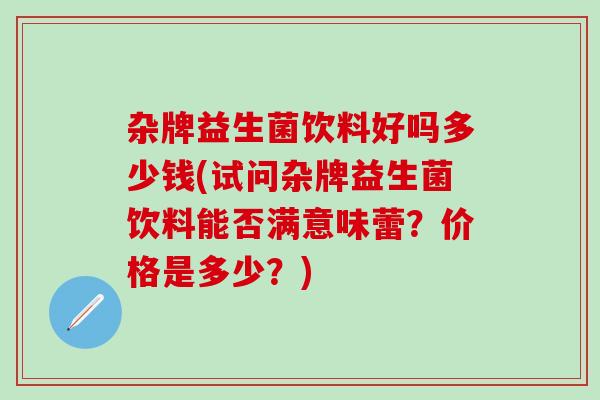 杂牌益生菌饮料好吗多少钱(试问杂牌益生菌饮料能否满意味蕾？价格是多少？)