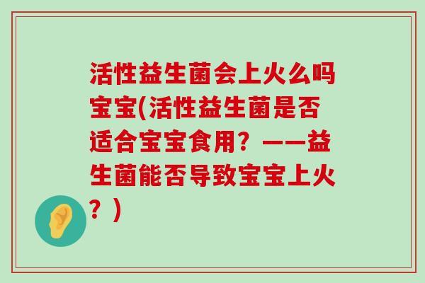 活性益生菌会上火么吗宝宝(活性益生菌是否适合宝宝食用？——益生菌能否导致宝宝上火？)