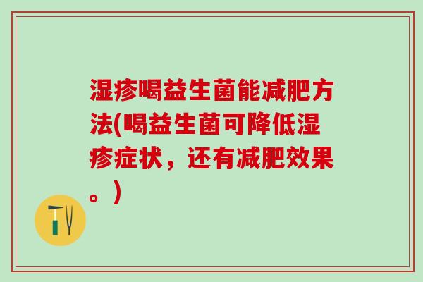 湿疹喝益生菌能减肥方法(喝益生菌可降低湿疹症状，还有减肥效果。)