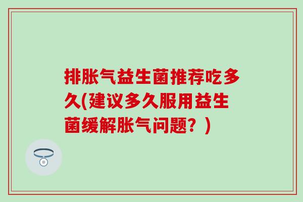 排胀气益生菌推荐吃多久(建议多久服用益生菌缓解胀气问题？)
