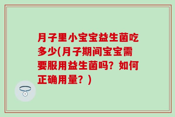 月子里小宝宝益生菌吃多少(月子期间宝宝需要服用益生菌吗？如何正确用量？)