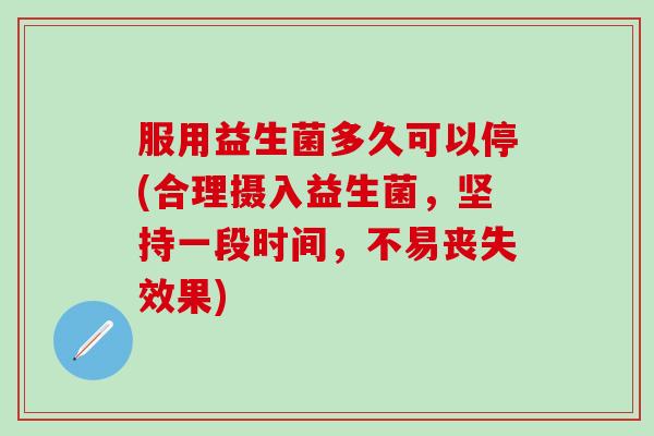 服用益生菌多久可以停(合理摄入益生菌，坚持一段时间，不易丧失效果)