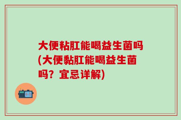 大便粘肛能喝益生菌吗(大便黏肛能喝益生菌吗?宜忌详解) 大便粘肛能喝益生菌吗(大便黏肛能喝益生菌吗?宜忌详解)