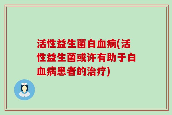 活性益生菌白血病(活性益生菌或许有助于白血病患者的治疗)