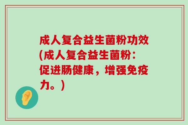 成人复合益生菌粉功效(成人复合益生菌粉：促进肠健康，增强免疫力。)