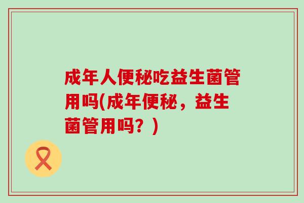 成年人吃益生菌管用吗(成年,益生菌管用吗?) 成年人吃益生菌管用吗(成年,益生菌管用吗?)