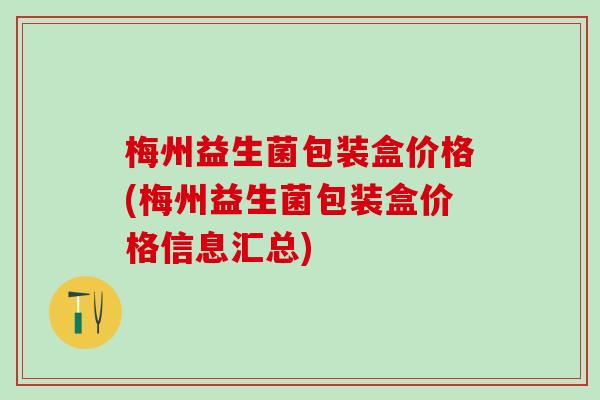 梅州益生菌包装盒价格(梅州益生菌包装盒价格信息汇总) 梅州益生菌包装盒价格(梅州益生菌包装盒价格信息汇总)