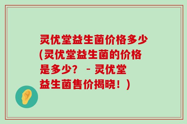 灵优堂益生菌价格多少(灵优堂益生菌的价格是多少？ - 灵优堂益生菌售价揭晓！)