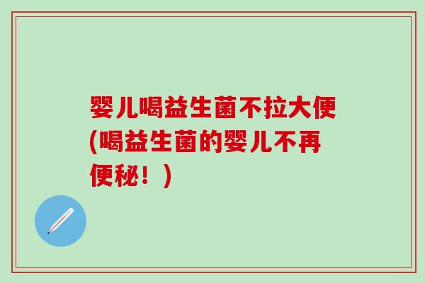 婴儿喝益生菌不拉大便(喝益生菌的婴儿不再便秘！)