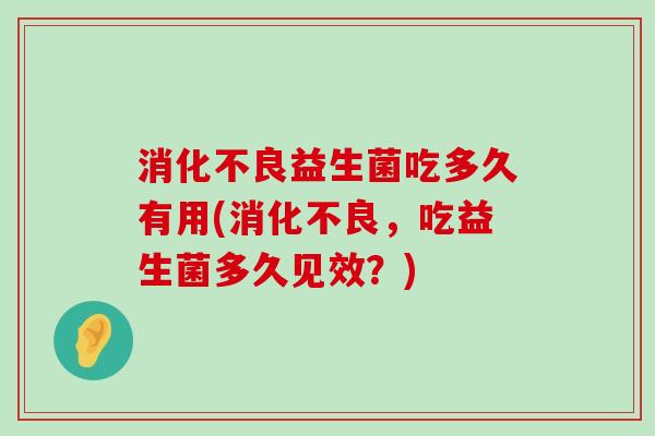 消化不良益生菌吃多久有用(消化不良，吃益生菌多久见效？)