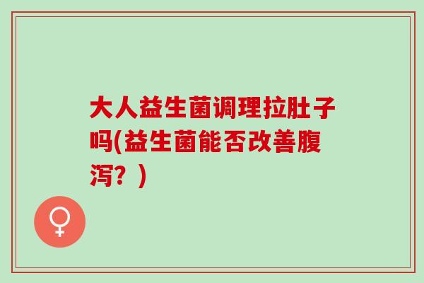 大人益生菌调理拉肚子吗(益生菌能否改善腹泻？)