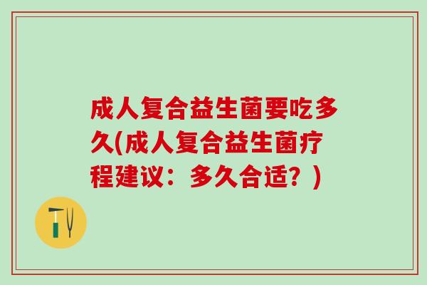成人复合益生菌要吃多久(成人复合益生菌疗程建议：多久合适？)