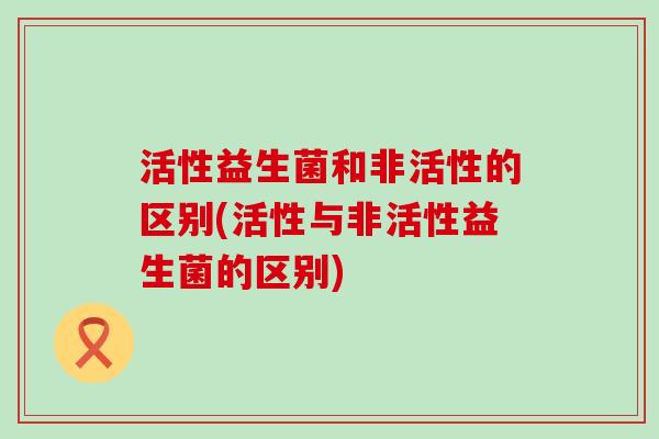 活性益生菌和非活性的区别(活性与非活性益生菌的区别)