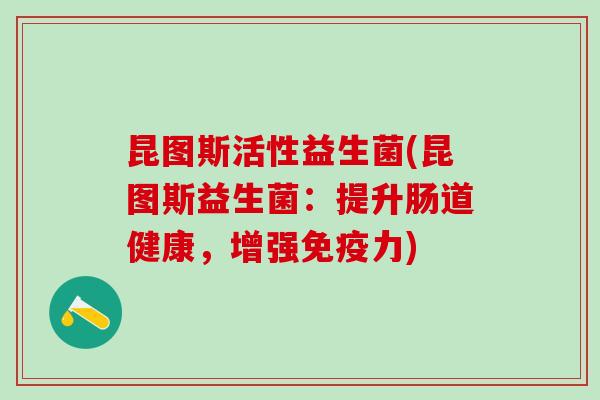 昆图斯活性益生菌(昆图斯益生菌：提升肠道健康，增强免疫力)