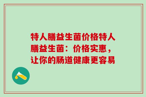 特人膳益生菌价格特人膳益生菌：价格实惠，让你的肠道健康更容易