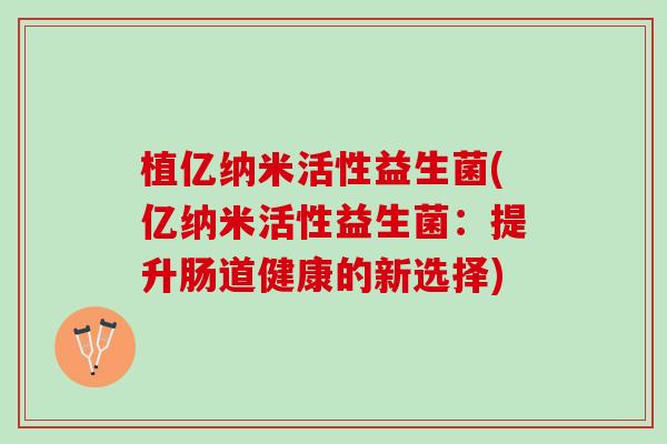 植亿纳米活性益生菌(亿纳米活性益生菌：提升肠道健康的新选择)