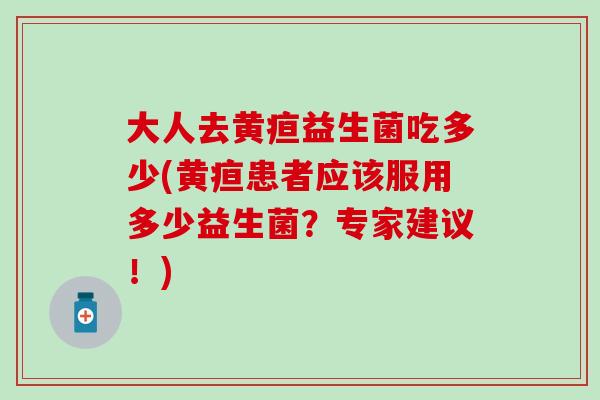 大人去黄疸益生菌吃多少(黄疸患者应该服用多少益生菌？专家建议！)