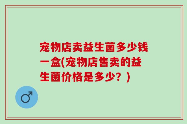 宠物店卖益生菌多少钱一盒(宠物店售卖的益生菌价格是多少？)
