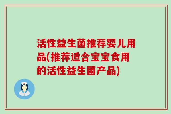 活性益生菌推荐婴儿用品(推荐适合宝宝食用的活性益生菌产品)