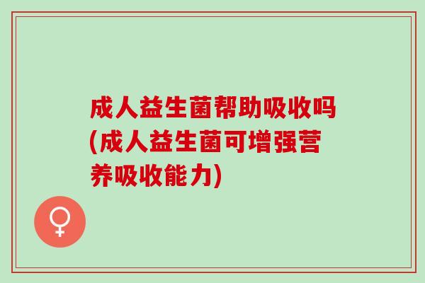 成人益生菌帮助吸收吗(成人益生菌可增强营养吸收能力)