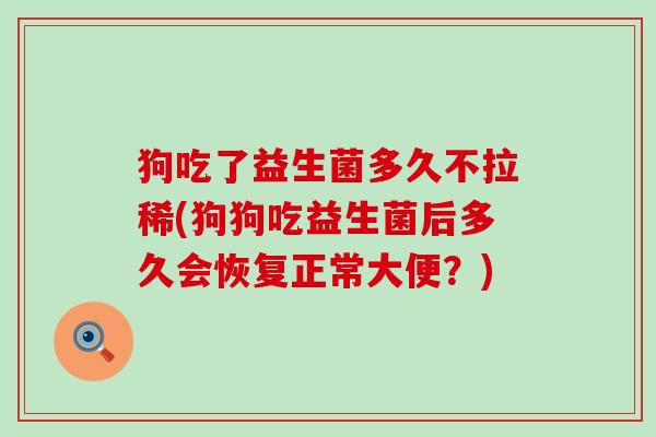 狗吃了益生菌多久不拉稀(狗狗吃益生菌后多久会恢复正常大便?) 狗吃了益生菌多久不拉稀(狗狗吃益生菌后多久会恢复正常大便?)
