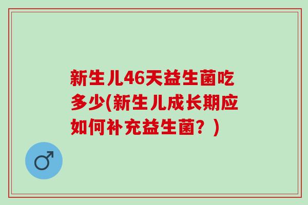 新生儿46天益生菌吃多少(新生儿成长期应如何补充益生菌？)