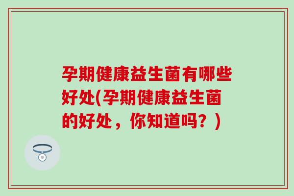 孕期健康益生菌有哪些好处(孕期健康益生菌的好处，你知道吗？)