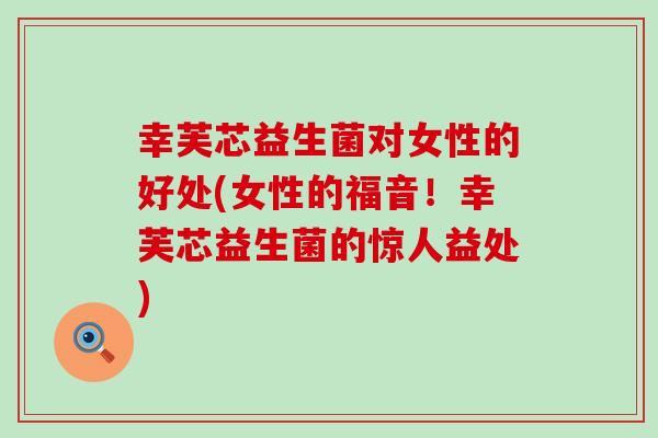 幸芙芯益生菌对女性的好处(女性的福音！幸芙芯益生菌的惊人益处)