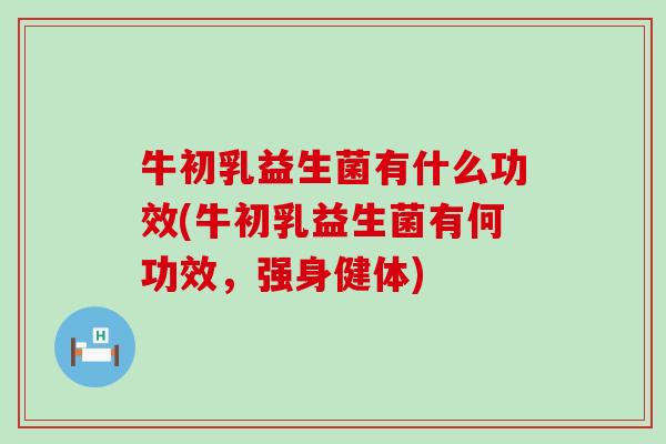 牛初乳益生菌有什么功效(牛初乳益生菌有何功效，强身健体)