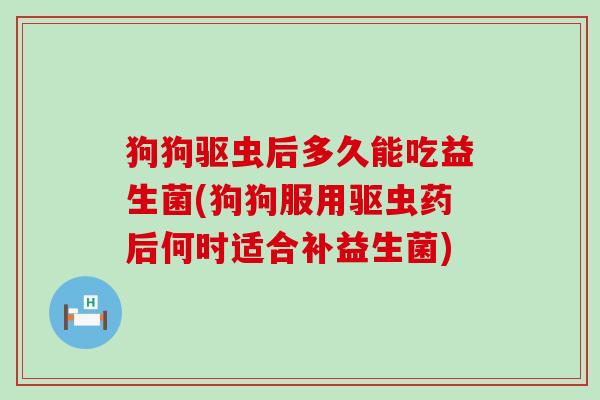 狗狗驱虫后多久能吃益生菌(狗狗服用驱虫药后何时适合补益生菌)