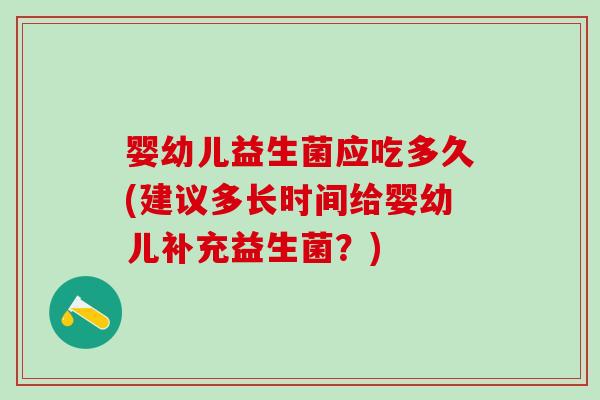 婴幼儿益生菌应吃多久(建议多长时间给婴幼儿补充益生菌？)