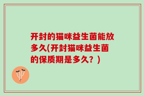 开封的猫咪益生菌能放多久(开封猫咪益生菌的保质期是多久？)