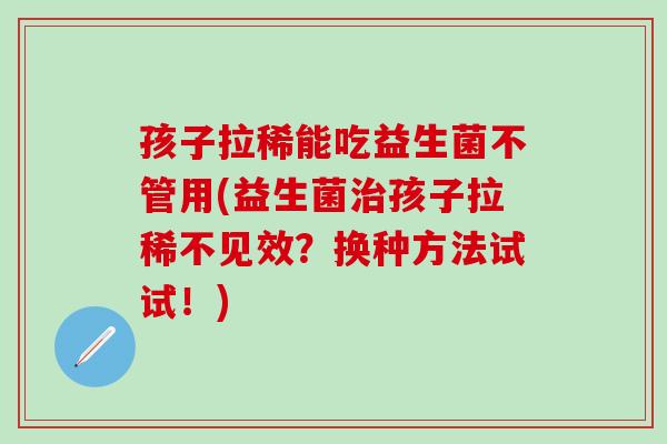 孩子拉稀能吃益生菌不管用(益生菌治孩子拉稀不见效？换种方法试试！)