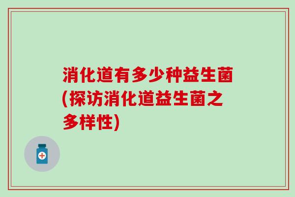 消化道有多少种益生菌(探访消化道益生菌之多样性)