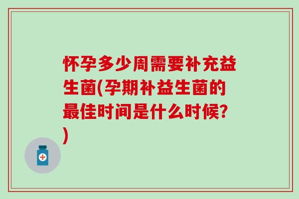 怀孕多少周需要补充益生菌(孕期补益生菌的最佳时间是什么时候？)