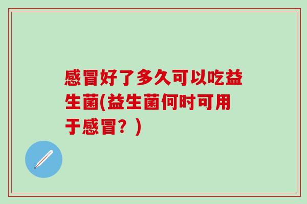 感冒好了多久可以吃益生菌(益生菌何时可用于感冒？)