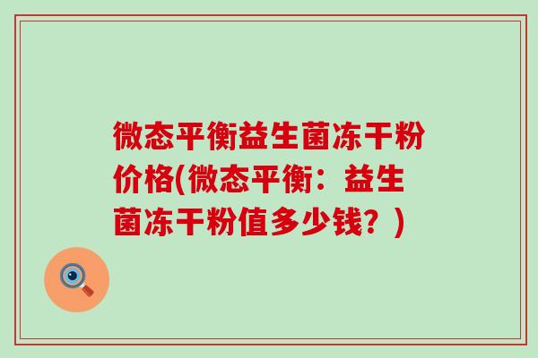 微态平衡益生菌冻干粉价格(微态平衡：益生菌冻干粉值多少钱？)