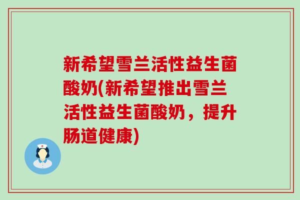 新希望雪兰活性益生菌酸奶(新希望推出雪兰活性益生菌酸奶，提升肠道健康)