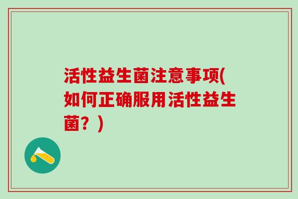 活性益生菌注意事项(如何正确服用活性益生菌？)