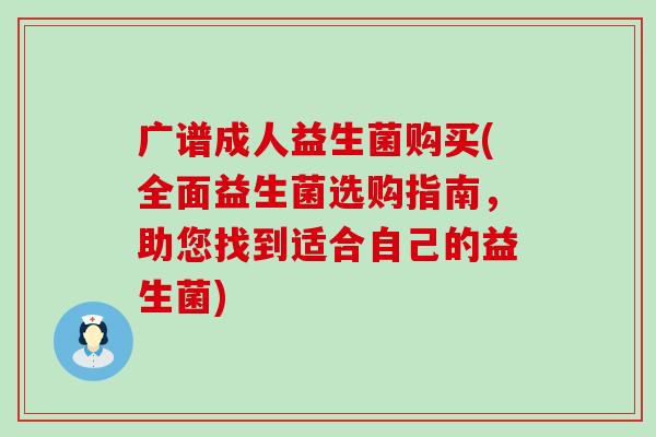 广谱成人益生菌购买(全面益生菌选购指南，助您找到适合自己的益生菌)