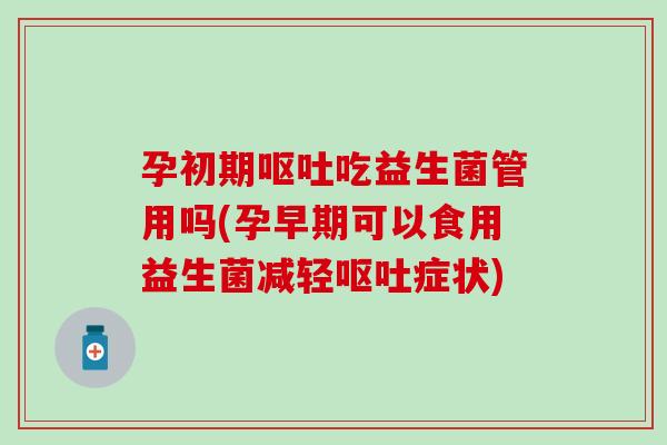 孕初期呕吐吃益生菌管用吗(孕早期可以食用益生菌减轻呕吐症状)