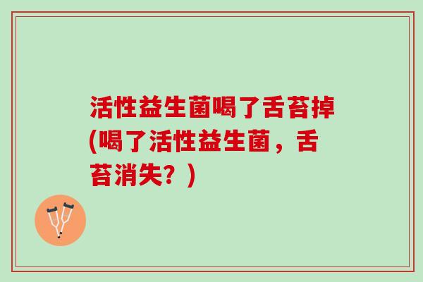 活性益生菌喝了舌苔掉(喝了活性益生菌，舌苔消失？)