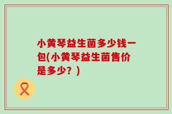 小黄琴益生菌多少钱一包(小黄琴益生菌售价是多少？)
