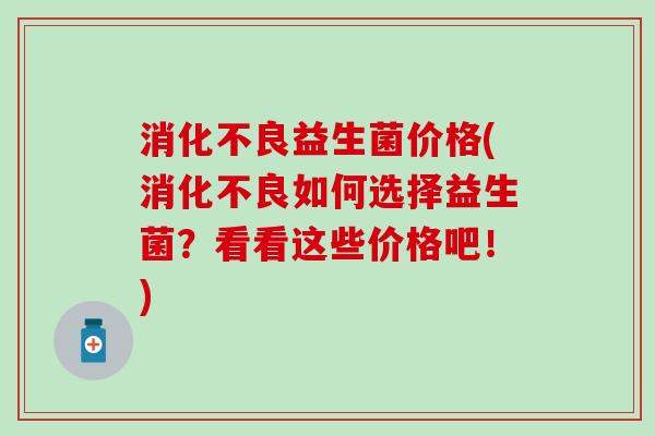 消化不良益生菌价格(消化不良如何选择益生菌？看看这些价格吧！)