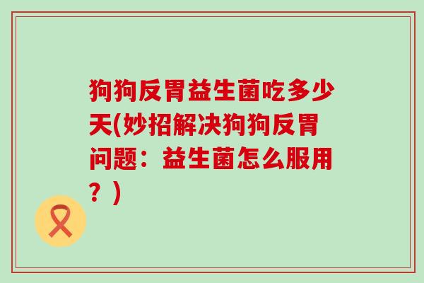 狗狗反胃益生菌吃多少天(妙招解决狗狗反胃问题：益生菌怎么服用？)