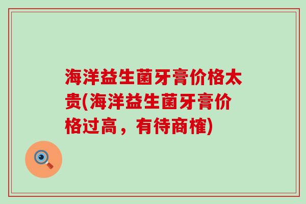 海洋益生菌牙膏价格太贵(海洋益生菌牙膏价格过高，有待商榷)