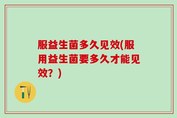 服益生菌多久见效(服用益生菌要多久才能见效？)