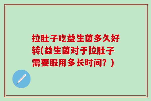 拉肚子吃益生菌多久好转(益生菌对于拉肚子需要服用多长时间？)