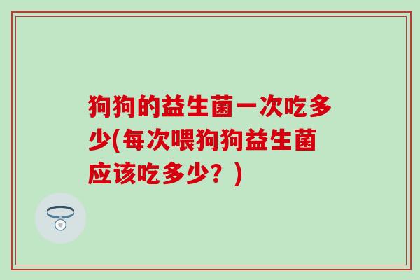 狗狗的益生菌一次吃多少(每次喂狗狗益生菌应该吃多少？)