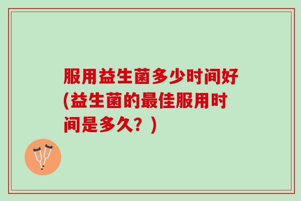 服用益生菌多少时间好(益生菌的最佳服用时间是多久？)